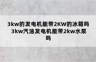 3kw的发电机能带2KW的冰箱吗 3kw汽油发电机能带2kw水泵吗